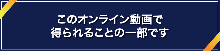 このオンライン動画で得られることの一部です